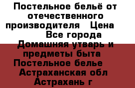 Постельное бельё от отечественного производителя › Цена ­ 269 - Все города Домашняя утварь и предметы быта » Постельное белье   . Астраханская обл.,Астрахань г.